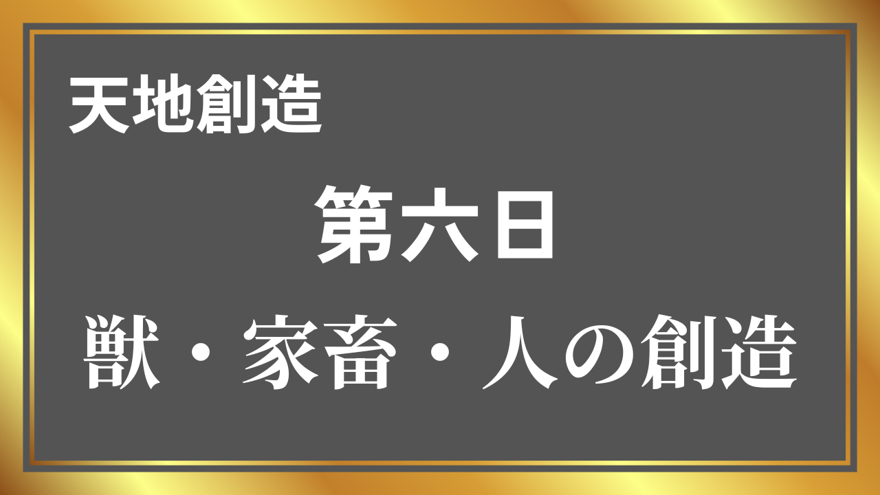「天地創造 第六日：獣・家畜・人の創造」を示す、金のフレームで囲まれた日本語タイトル画像