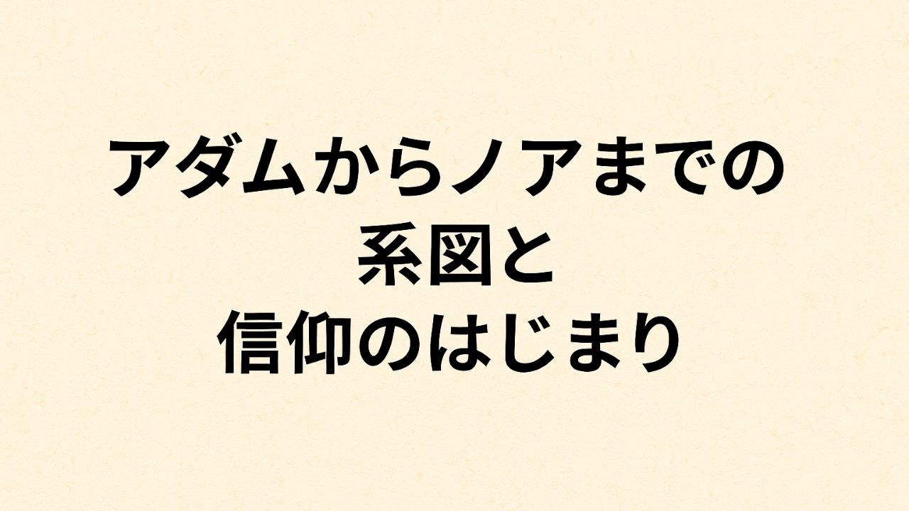 「アダムからノアまでの系図と信仰のはじまり」と中央に記されたタイトル文字。やさしい和紙風の背景に、落ち着いた黒文字がバランスよく配置されている横長デザイン。 Horizontal feature image with the centered Japanese title “アダムからノアまでの系図と信仰のはじまり” (“Genealogy from Adam to Noah and the Beginning of Faith”) on a soft washi-style background.