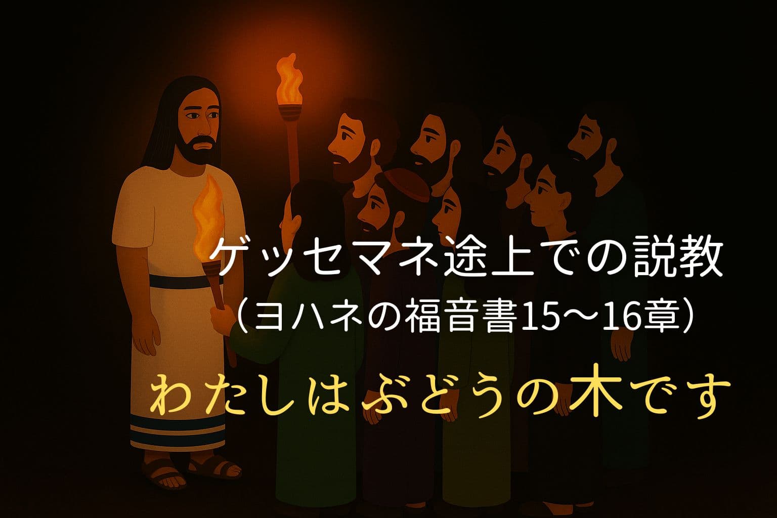 夜の道を歩むイエスと弟子たち。たいまつの光に照らされながら、イエスが語り、弟子たちは静かに耳を傾けている。「ゲッセマネ途上での説教（ヨハネの福音書15～16章）」「わたしはぶどうの木です」の文字が画面中央に重ねられている。